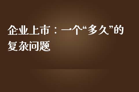 企业上市：一个“多久”的复杂问题_https://www.fsyjjx.cn_问财精选_第1张