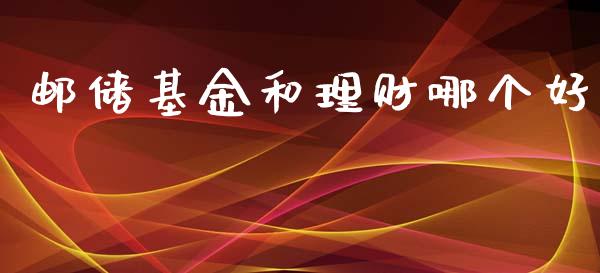 邮储基金和理财哪个好_https://www.fsyjjx.cn_问财精选_第1张