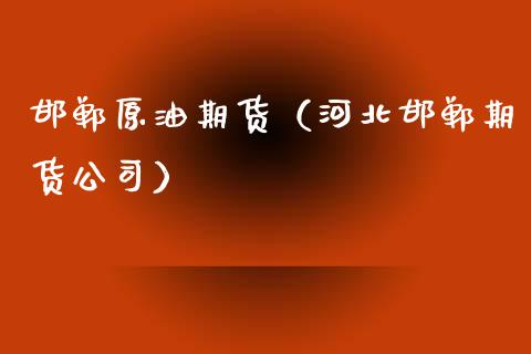 邯郸原油期货（河北邯郸期货公司）_https://www.fsyjjx.cn_期货资讯_第1张
