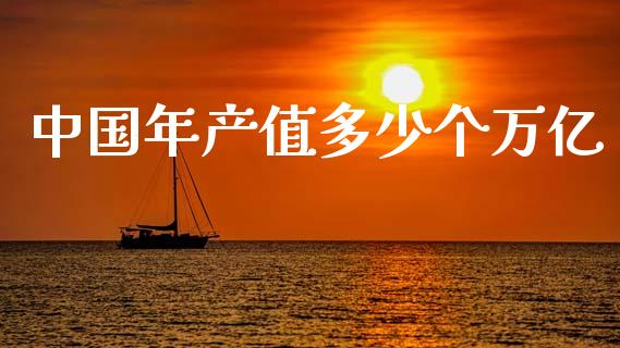 中国年产值多少个万亿_https://www.fsyjjx.cn_股市分析_第1张