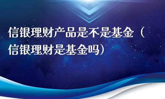 信银理财产品是不是基金（信银理财是基金吗）_https://www.fsyjjx.cn_问财精选_第1张