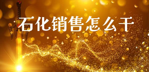 石化销售怎么干_https://www.fsyjjx.cn_股市分析_第1张