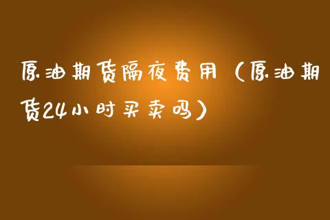 原油期货隔夜费用（原油期货24小时买卖吗）_https://www.fsyjjx.cn_期货资讯_第1张