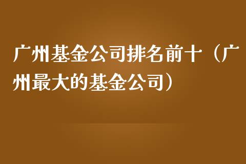 广州基金公司排名前十（广州最大的基金公司）_https://www.fsyjjx.cn_问财精选_第1张