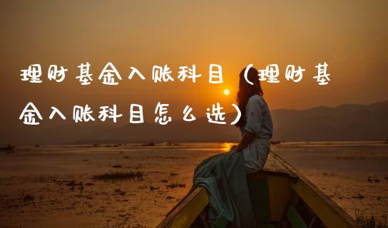 理财基金入账科目（理财基金入账科目怎么选）_https://www.fsyjjx.cn_问财精选_第1张