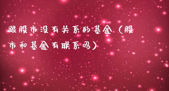 跟股市没有关系的基金（股市和基金有联系吗）_https://www.fsyjjx.cn_问财精选_第1张
