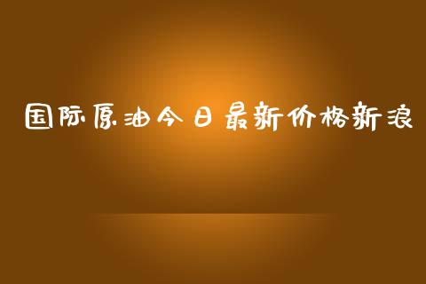 国际原油今日最新价格新浪_https://www.fsyjjx.cn_期货资讯_第1张