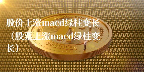 股价上涨macd绿柱变长（股票上涨macd绿柱变长）_https://www.fsyjjx.cn_期货资讯_第1张