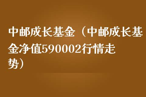 中邮成长基金（中邮成长基金净值590002行情走势）_https://www.fsyjjx.cn_理财资讯_第1张
