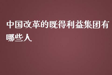 中国改革的既得利益集团有哪些人_https://www.fsyjjx.cn_期货资讯_第1张