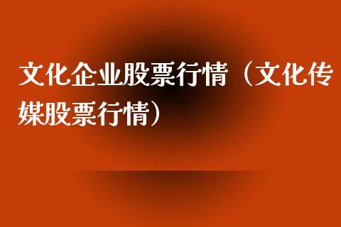 文化企业股票行情（文化传媒股票行情）_https://www.fsyjjx.cn_股市分析_第1张