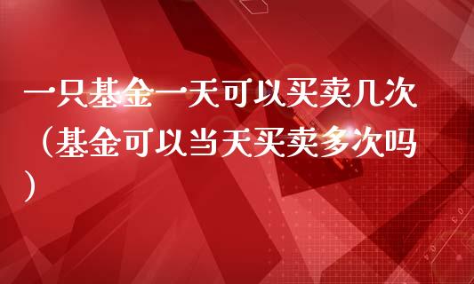 一只基金一天可以买卖几次（基金可以当天买卖多次吗）_https://www.fsyjjx.cn_问财精选_第1张