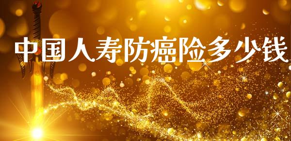 中国人寿防癌险多少钱_https://www.fsyjjx.cn_股市分析_第1张