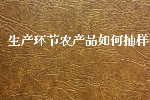 生产环节农产品如何抽样_https://www.fsyjjx.cn_期货资讯_第1张