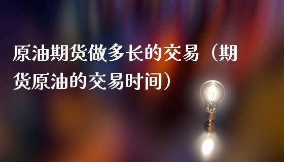 原油期货做多长的交易（期货原油的交易时间）_https://www.fsyjjx.cn_期货资讯_第1张