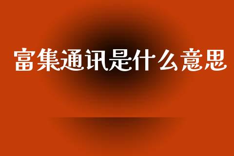 富集通讯是什么意思_https://www.fsyjjx.cn_期货研报_第1张