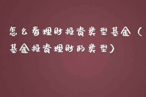 怎么看理财投资类型基金（基金投资理财的类型）_https://www.fsyjjx.cn_问财精选_第1张