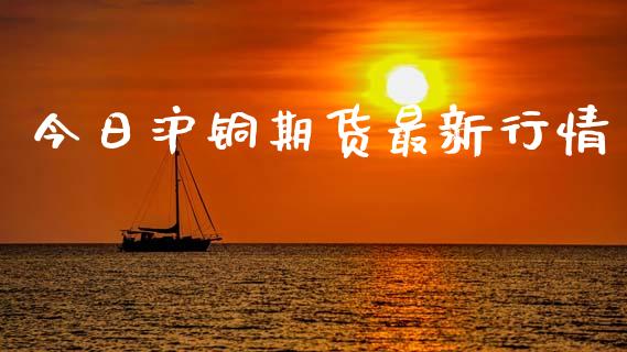 今日沪铜期货最新行情_https://www.fsyjjx.cn_期货研报_第1张