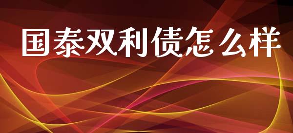 国泰双利债怎么样_https://www.fsyjjx.cn_期货在线_第1张