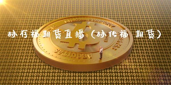 林存福期货直播（林传福 期货）_https://www.fsyjjx.cn_期货在线_第1张