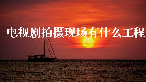 电视剧拍摄现场有什么工程_https://www.fsyjjx.cn_期货资讯_第1张