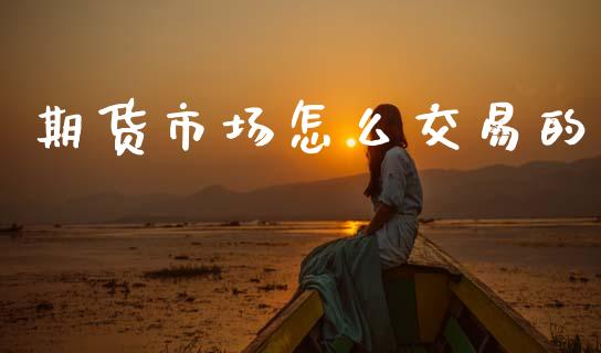 期货市场怎么交易的_https://www.fsyjjx.cn_股票指导_第1张