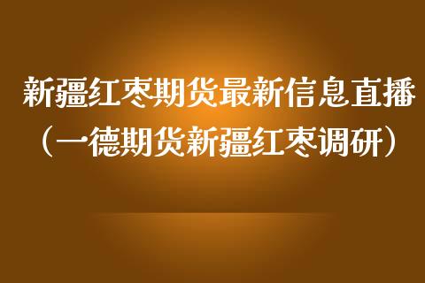新疆红枣期货最新信息直播（一德期货新疆红枣调研）_https://www.fsyjjx.cn_期货在线_第1张