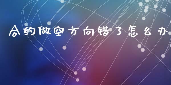 合约做空方向错了怎么办_https://www.fsyjjx.cn_期货研报_第1张