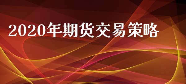 2020年期货交易策略_https://www.fsyjjx.cn_期货在线_第1张