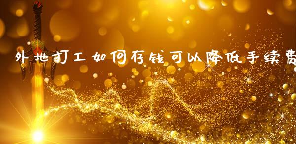 外地打工如何存钱可以降低手续费_https://www.fsyjjx.cn_期货资讯_第1张