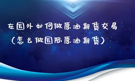 在国外如何做原油期货交易（怎么做国际原油期货）_https://www.fsyjjx.cn_期货资讯_第1张