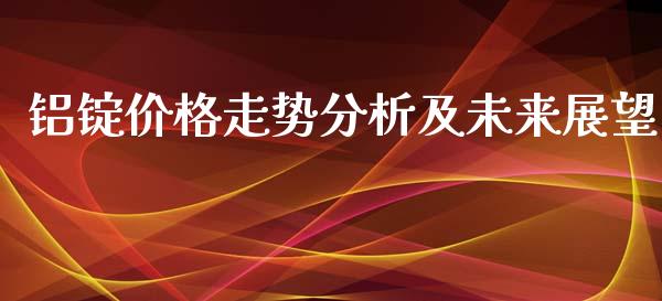 铝锭价格走势分析及未来展望_https://www.fsyjjx.cn_期货资讯_第1张