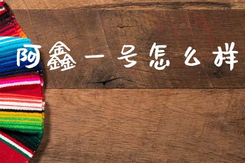 阿鑫一号怎么样_https://www.fsyjjx.cn_期货资讯_第1张