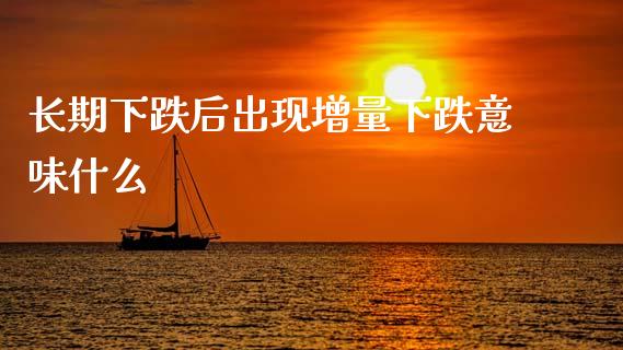 长期下跌后出现增量下跌意味什么_https://www.fsyjjx.cn_股票指导_第1张