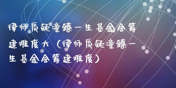 律师质疑潼臻一生基金会筹建难度大（律师质疑潼臻一生基金会筹建难度）_https://www.fsyjjx.cn_理财资讯_第1张