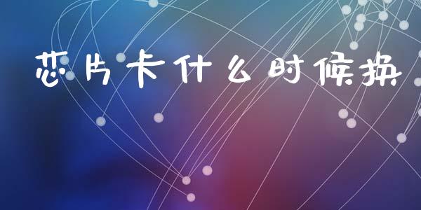 芯片卡什么时候换_https://www.fsyjjx.cn_期货研报_第1张