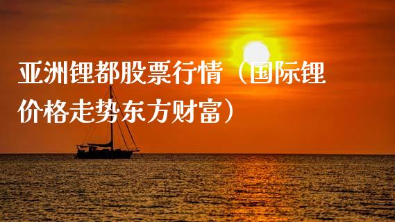 亚洲锂都股票行情（国际锂价格走势东方财富）_https://www.fsyjjx.cn_股票指导_第1张