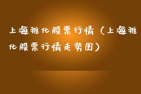 上海雅化股票行情（上海雅化股票行情走势图）_https://www.fsyjjx.cn_股市分析_第1张