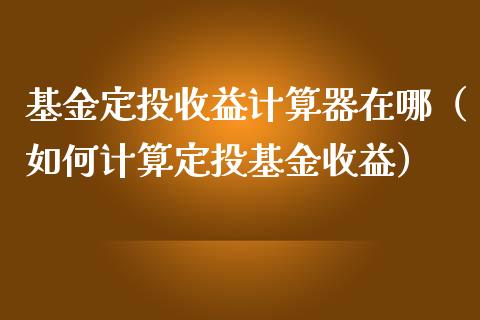 基金定投收益计算器在哪（如何计算定投基金收益）_https://www.fsyjjx.cn_问财精选_第1张
