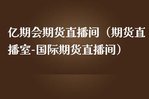 亿期会期货直播间（期货直播室-国际期货直播间）_https://www.fsyjjx.cn_期货在线_第1张