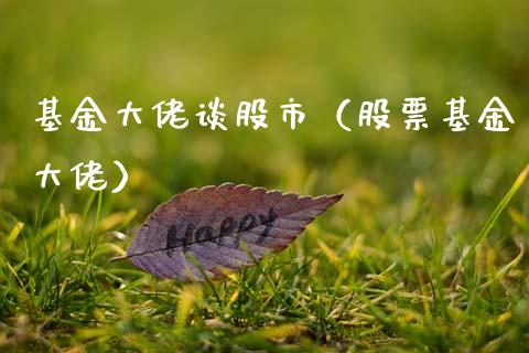基金大佬谈股市（股票基金大佬）_https://www.fsyjjx.cn_问财精选_第1张
