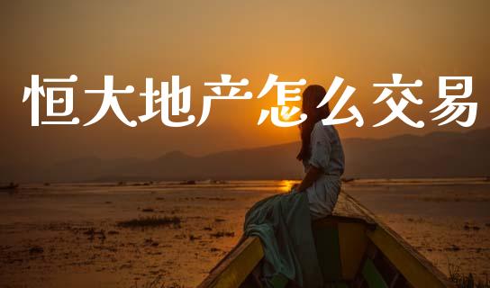 恒大地产怎么交易_https://www.fsyjjx.cn_理财资讯_第1张