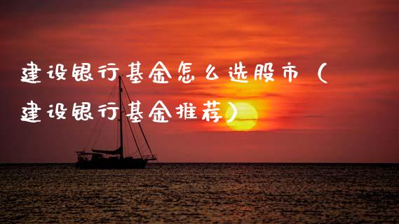 建设银行基金怎么选股市（建设银行基金推荐）_https://www.fsyjjx.cn_问财精选_第1张