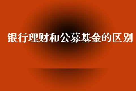 银行理财和公募基金的区别_https://www.fsyjjx.cn_问财精选_第1张