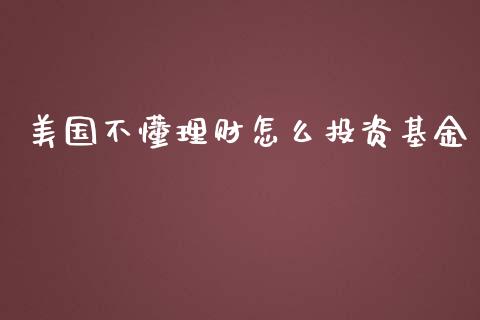 美国不懂理财怎么投资基金_https://www.fsyjjx.cn_问财精选_第1张