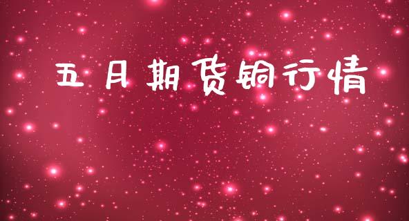 五月期货铜行情_https://www.fsyjjx.cn_期货研报_第1张