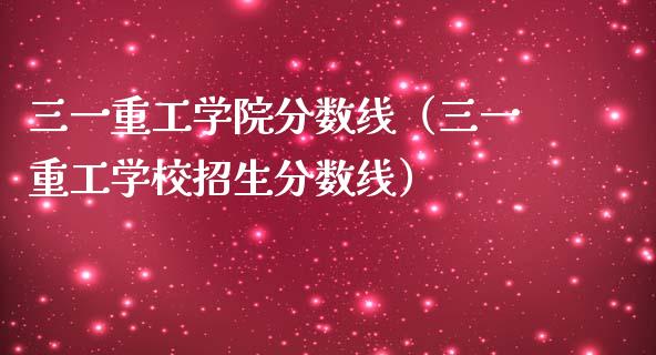 三一重工学院分数线（三一重工学校招生分数线）_https://www.fsyjjx.cn_股票指导_第1张