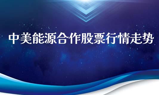 中美能源合作股票行情走势_https://www.fsyjjx.cn_股票指导_第1张