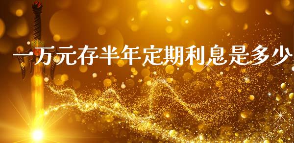 一万元存半年定期利息是多少_https://www.fsyjjx.cn_股市分析_第1张