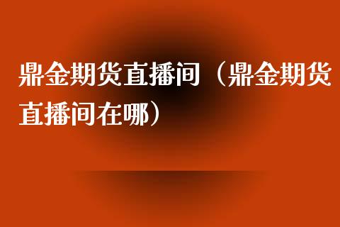 鼎金期货直播间（鼎金期货直播间在哪）_https://www.fsyjjx.cn_期货在线_第1张